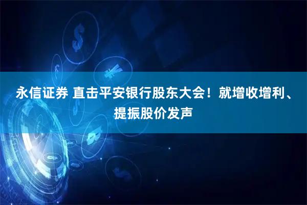 永信证券 直击平安银行股东大会！就增收增利、提振股价发声