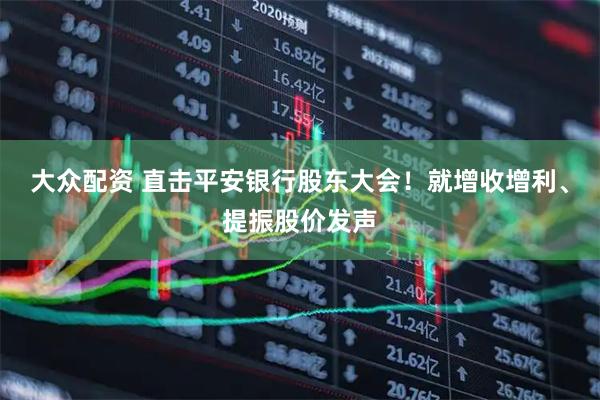 大众配资 直击平安银行股东大会！就增收增利、提振股价发声