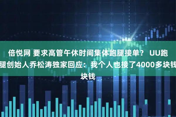 倍悦网 要求高管午休时间集体跑腿接单？ UU跑腿创始人乔松涛独家回应：我个人也接了4000多块钱