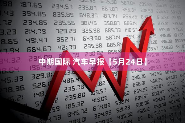 中期国际 汽车早报【5月24日】
