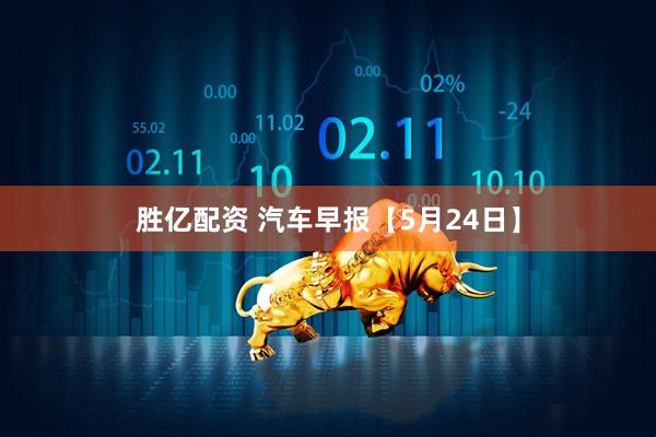 胜亿配资 汽车早报【5月24日】