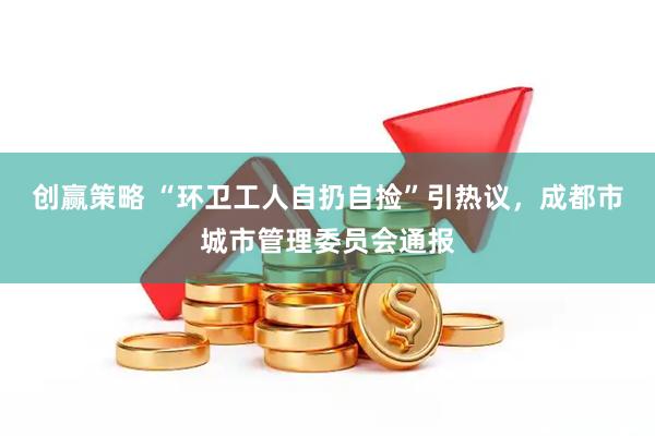 创赢策略 “环卫工人自扔自捡”引热议，成都市城市管理委员会通报