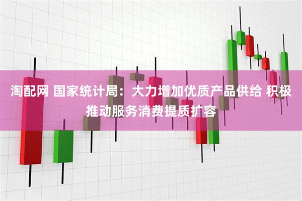淘配网 国家统计局:大力增加优质产品供给 积极推动服务消费提质扩容