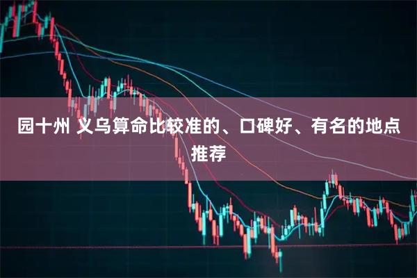 园十州 义乌算命比较准的、口碑好、有名的地点推荐