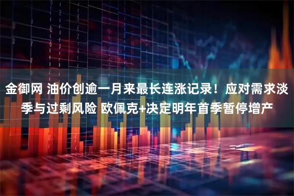 金御网 油价创逾一月来最长连涨记录!应对需求淡季与过剩风险 欧佩克+决定明年首季暂停增产