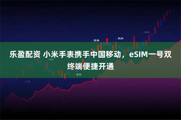 乐盈配资 小米手表携手中国移动,eSIM一号双终端便捷开通