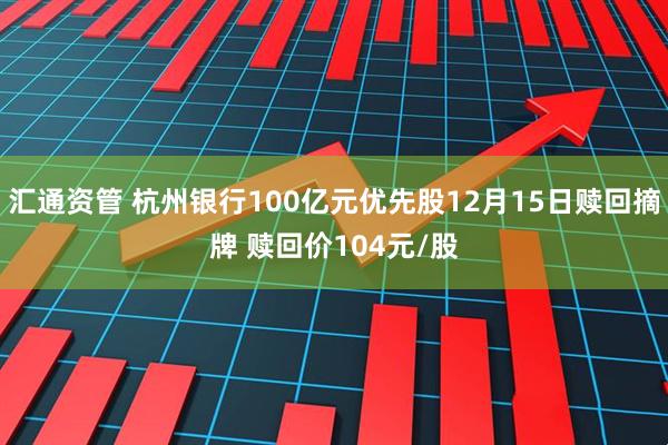 汇通资管 杭州银行100亿元优先股12月15日赎回摘牌 赎回价104元/股