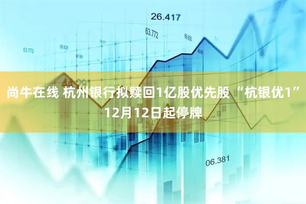尚牛在线 杭州银行拟赎回1亿股优先股 “杭银优1”12月12日起停牌