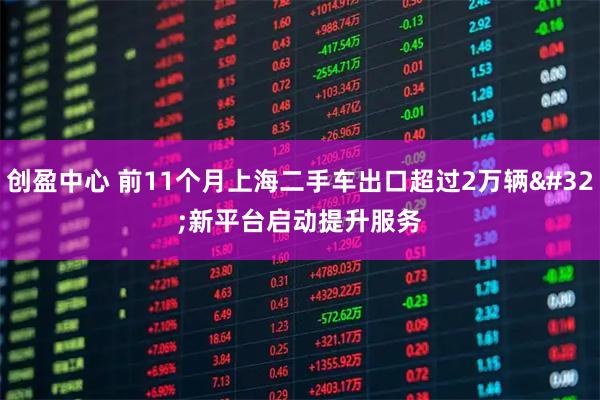 创盈中心 前11个月上海二手车出口超过2万辆 新平台启动提升服务