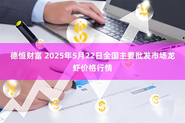 德恒财富 2025年5月22日全国主要批发市场龙虾价格行情