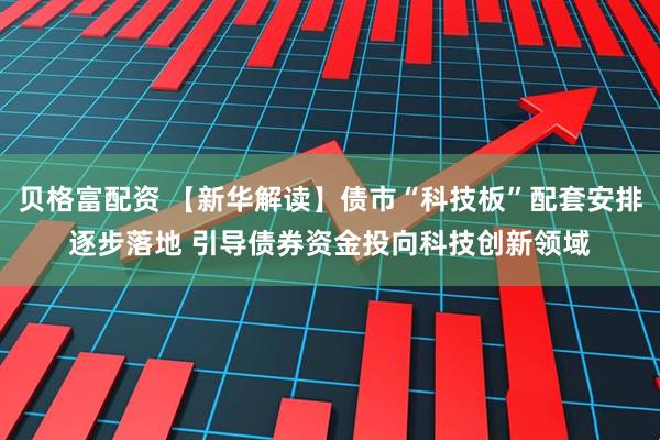 贝格富配资 【新华解读】债市“科技板”配套安排逐步落地 引导债券资金投向科技创新领域