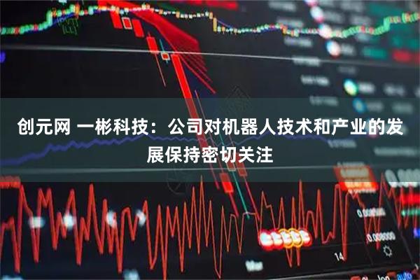 创元网 一彬科技:公司对机器人技术和产业的发展保持密切关注