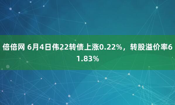 倍倍网 6月4日伟22转债上涨0.22%，转股溢价率61.83%
