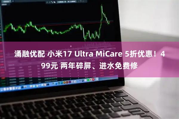 涌融优配 小米17 Ultra MiCare 5折优惠!499元 两年碎屏、进水免费修