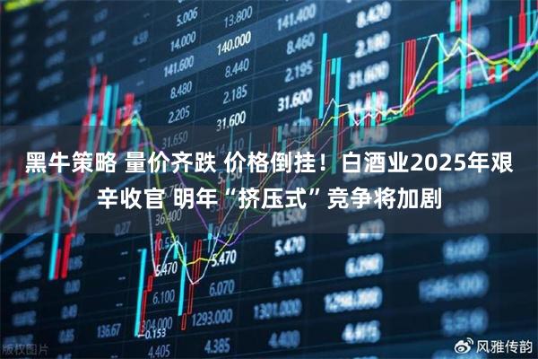 黑牛策略 量价齐跌 价格倒挂！白酒业2025年艰辛收官 明年“挤压式”竞争将加剧
