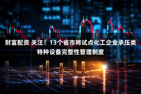 财富配资 关注！13个省市将试点化工企业承压类特种设备完整性管理制度