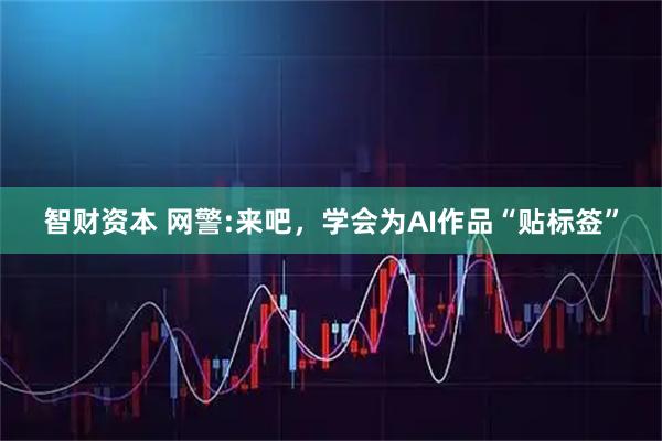 智财资本 网警:来吧，学会为AI作品“贴标签”