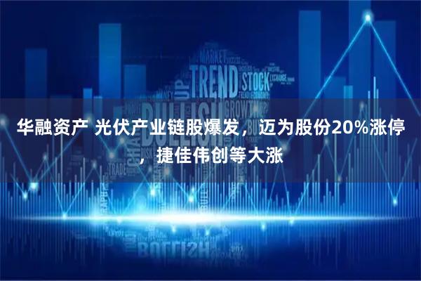 华融资产 光伏产业链股爆发，迈为股份20%涨停，捷佳伟创等大涨