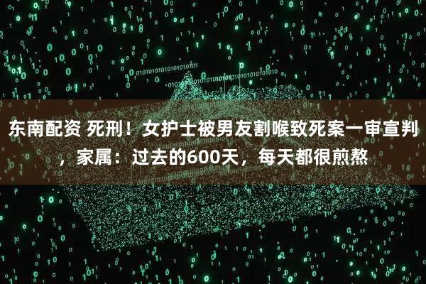 东南配资 死刑！女护士被男友割喉致死案一审宣判，家属：过去的600天，每天都很煎熬