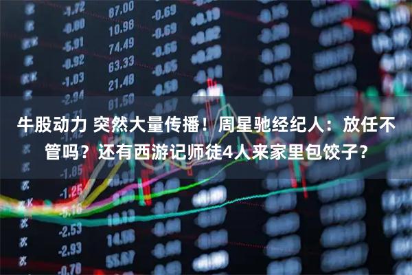 牛股动力 突然大量传播！周星驰经纪人：放任不管吗？还有西游记师徒4人来家里包饺子？