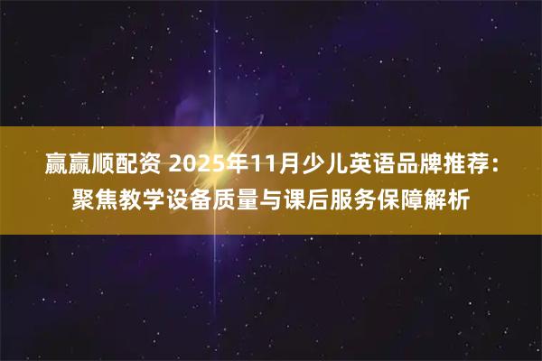 赢赢顺配资 2025年11月少儿英语品牌推荐：聚焦教学设备质量与课后服务保障解析