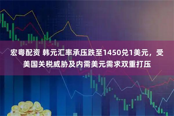 宏粤配资 韩元汇率承压跌至1450兑1美元，受美国关税威胁及内需美元需求双重打压