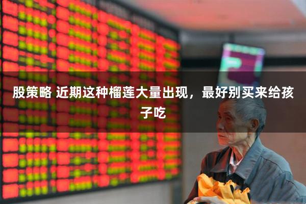 股策略 近期这种榴莲大量出现，最好别买来给孩子吃